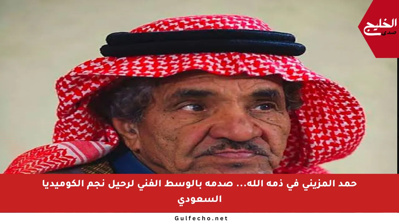 حمد المزيني في ذمة الله… صدمة بالوسط الفني لرحيل نجم الكوميديا السعودي